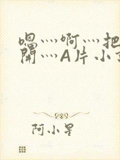 嗯灬啊灬把腿张开灬A片小说