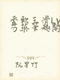 香软玉滑LVL芍药笔趣阁简介