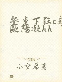 餐桌下狂c亲女欧阳凝hh