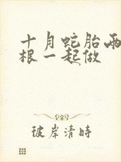 十月蛇胎两个蛇根一起做