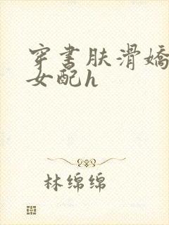 穿书肤滑娇软糯女配h