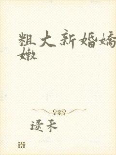 粗大新婚娇妻娇嫩