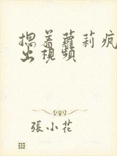 摁着萝莉疯狂输出视频