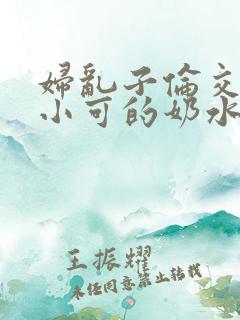妇乱子伦交小说小可的奶水