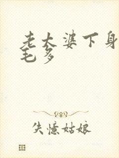 老太婆下身浓浓毛多