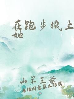 在跑步机上要了她