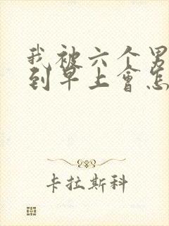 我被六个男人躁到早上会怎么样