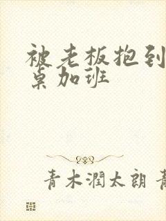 被老板抱到办公桌加班