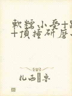 软糯小受+趴着+顶撞研磨小说