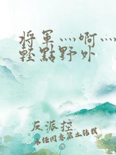 将军灬啊灬啊灬轻点野外