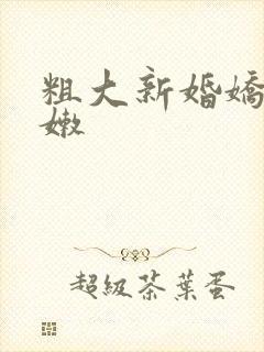 粗大新婚娇妻娇嫩