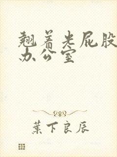 翘着光屁股趴在办公室