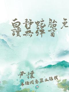 白静蛇胎免费阅读无弹窗