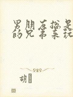 男朋友总是让他的兄弟来玩我