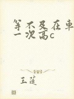 等不及在车里做一次高c