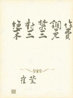 绝对禁锢作者芥末三三免费阅读