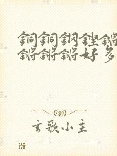 铜铜钢铿锵锵锵锵锵锵好多少阅读