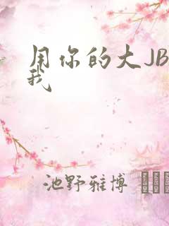 用你的大JBC我
