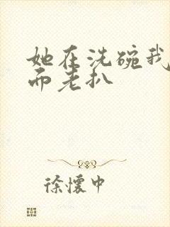 她在洗碗我在后面老扒