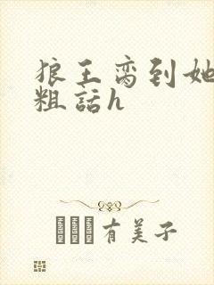 狼王脔到她乖h粗话h