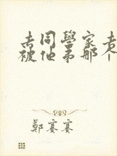 去同学家去作业被他弟那个了