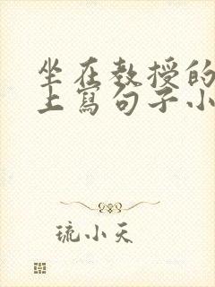坐在教授的根茎上写句子小说