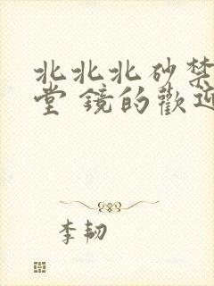 北北北砂禁慢天堂 镜的欢迎会