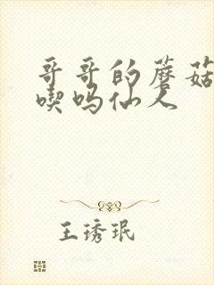 哥哥的蘑菇头好吃吗仙人