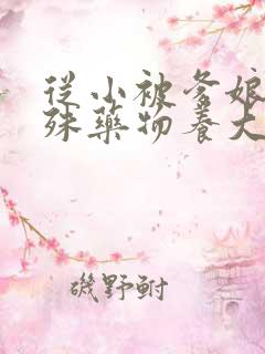 从小被爹娘用特殊药物养大