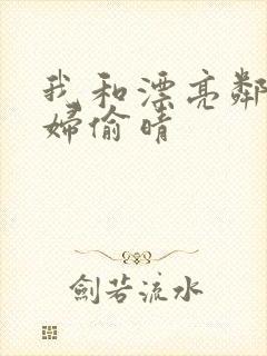 我和漂亮邻居少妇偷晴