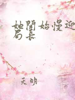 她开始慢迎迎合局长