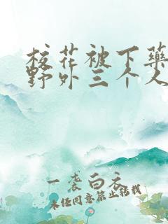 校花被下药带到野外三个人