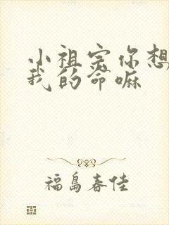 小祖宗你想要了我的命嘛