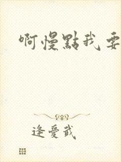 啊慢点我要烂了