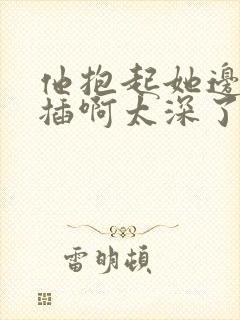 他抱起她边走边插啊太深了