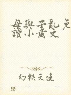 母与子乱免费阅读小黄文