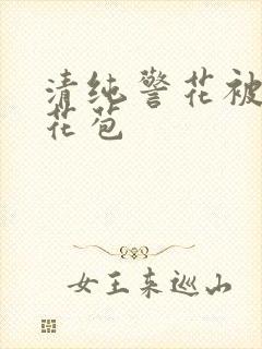 清纯警花被迫开花苞