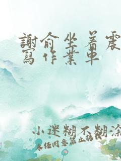 谢俞坐着震动器写作业车