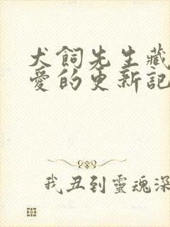 犬饲先生藏不住爱的更新记录