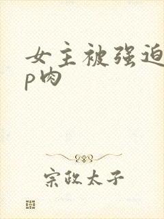女主被强迫群np肉