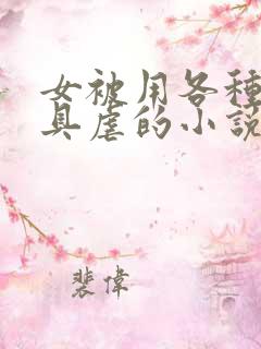 女被用各种性器具虐的小说