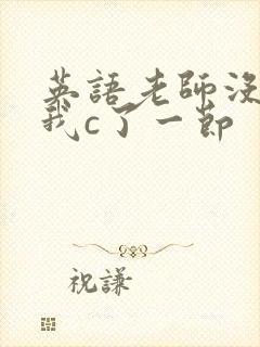 英语老师没戴让我c了一节