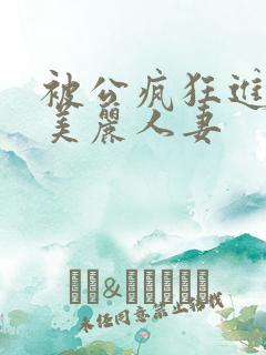 被公疯狂进入的美丽人妻