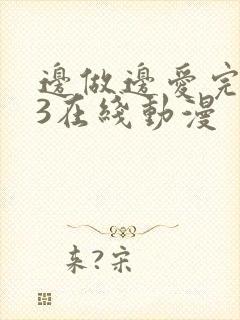边做边爱完整版3在线动漫