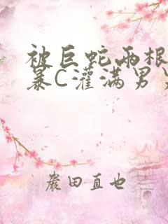 被巨蛇两根强制暴C灌满男男漫画