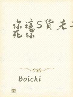 你这S货老子C死你