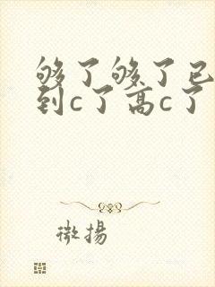 够了够了已经满到c了高c了