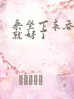 乘坐下来吞下去就好了