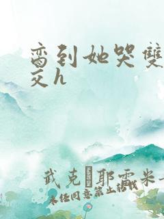 脔到她哭双根宫交h