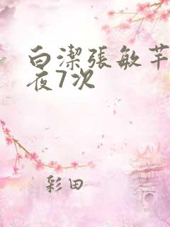 白洁张敏芊芊一夜7次